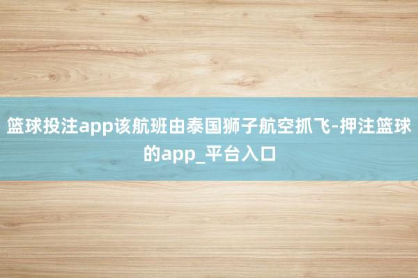 篮球投注app该航班由泰国狮子航空抓飞-押注篮球的app_平台入口