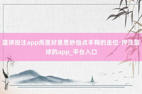 篮球投注app而是好意思妙指点手鞠的走位-押注篮球的app_平台入口