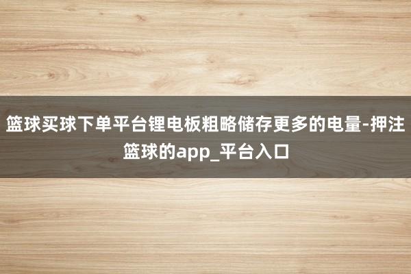 篮球买球下单平台锂电板粗略储存更多的电量-押注篮球的app_平台入口