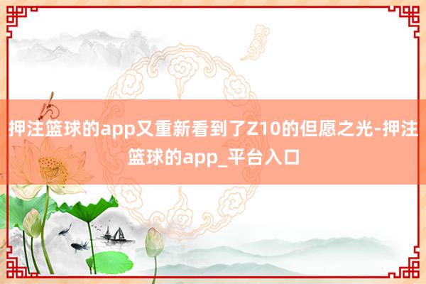 押注篮球的app又重新看到了Z10的但愿之光-押注篮球的app_平台入口