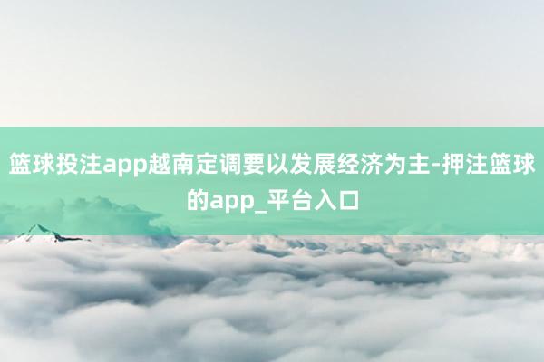 篮球投注app越南定调要以发展经济为主-押注篮球的app_平台入口