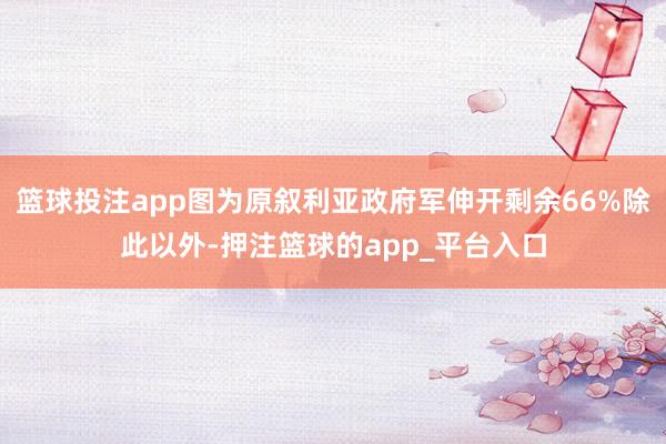 篮球投注app图为原叙利亚政府军伸开剩余66%除此以外-押注篮球的app_平台入口