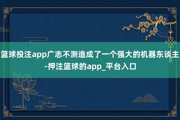 篮球投注app广志不测造成了一个强大的机器东谈主-押注篮球的app_平台入口