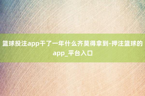 篮球投注app干了一年什么齐莫得拿到-押注篮球的app_平台入口