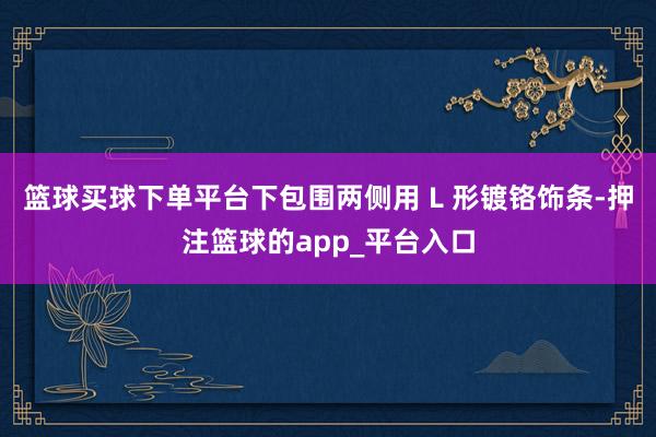 篮球买球下单平台下包围两侧用 L 形镀铬饰条-押注篮球的app_平台入口