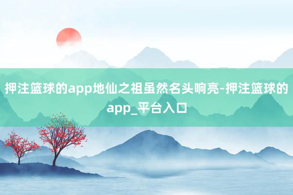 押注篮球的app地仙之祖虽然名头响亮-押注篮球的app_平台入口