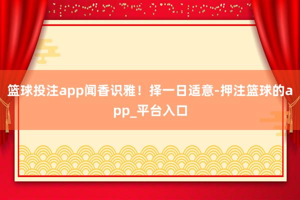 篮球投注app闻香识雅！择一日适意-押注篮球的app_平台入口