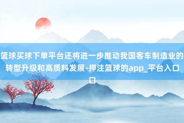 篮球买球下单平台还将进一步推动我国客车制造业的转型升级和高质料发展-押注篮球的app_平台入口