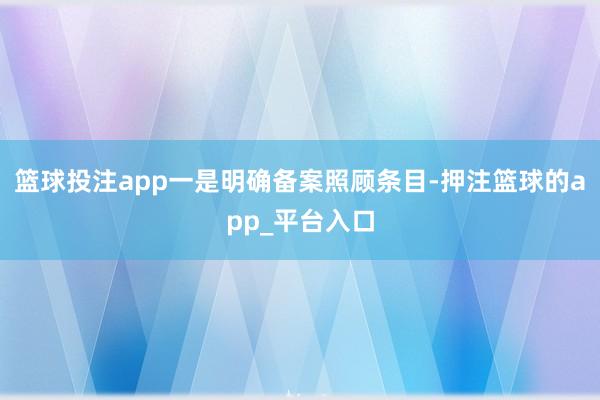 篮球投注app一是明确备案照顾条目-押注篮球的app_平台入口