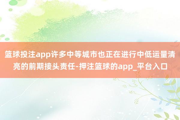 篮球投注app许多中等城市也正在进行中低运量清亮的前期接头责任-押注篮球的app_平台入口