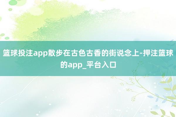 篮球投注app散步在古色古香的街说念上-押注篮球的app_平台入口
