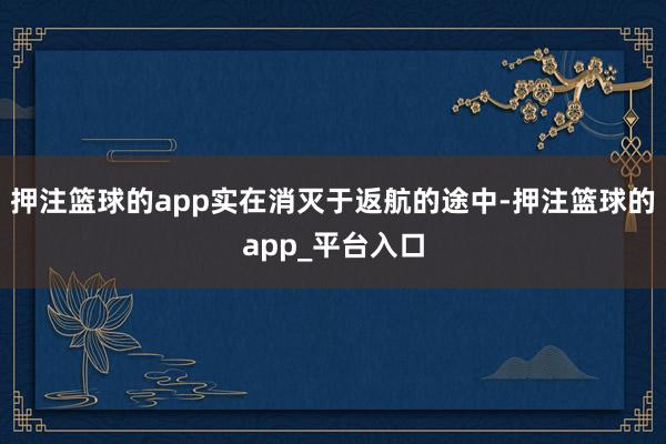 押注篮球的app实在消灭于返航的途中-押注篮球的app_平台入口