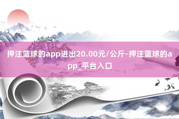押注篮球的app进出20.00元/公斤-押注篮球的app_平台入口