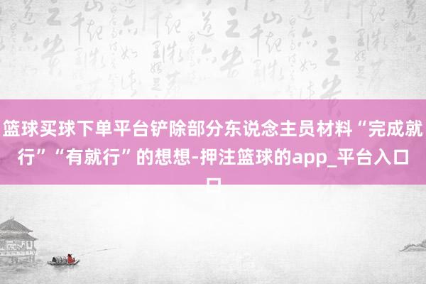 篮球买球下单平台铲除部分东说念主员材料“完成就行”“有就行”的想想-押注篮球的app_平台入口