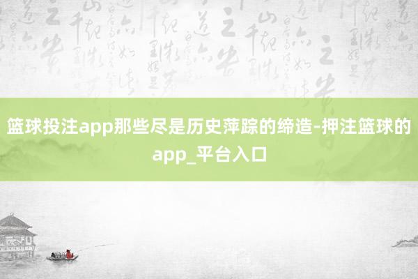 篮球投注app那些尽是历史萍踪的缔造-押注篮球的app_平台入口