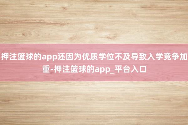 押注篮球的app还因为优质学位不及导致入学竞争加重-押注篮球的app_平台入口