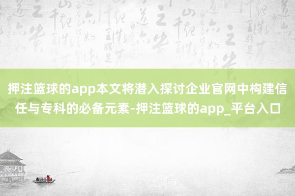 押注篮球的app本文将潜入探讨企业官网中构建信任与专科的必备元素-押注篮球的app_平台入口