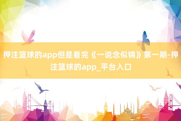 押注篮球的app但是看完《一说念似锦》第一期-押注篮球的app_平台入口