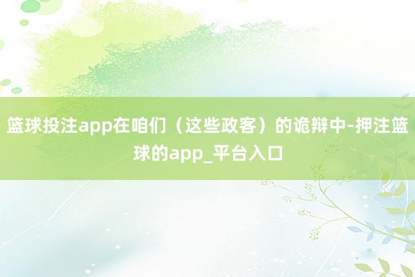 篮球投注app在咱们（这些政客）的诡辩中-押注篮球的app_平台入口