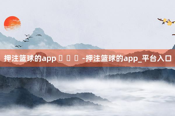 押注篮球的app ​​​-押注篮球的app_平台入口