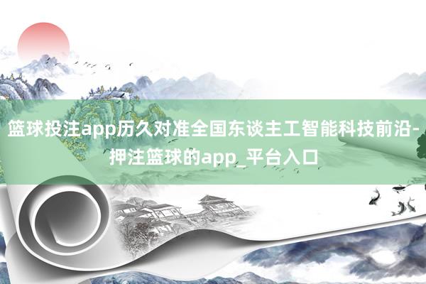 篮球投注app历久对准全国东谈主工智能科技前沿-押注篮球的app_平台入口