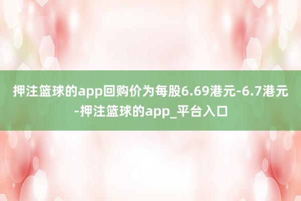 押注篮球的app回购价为每股6.69港元-6.7港元-押注篮球的app_平台入口