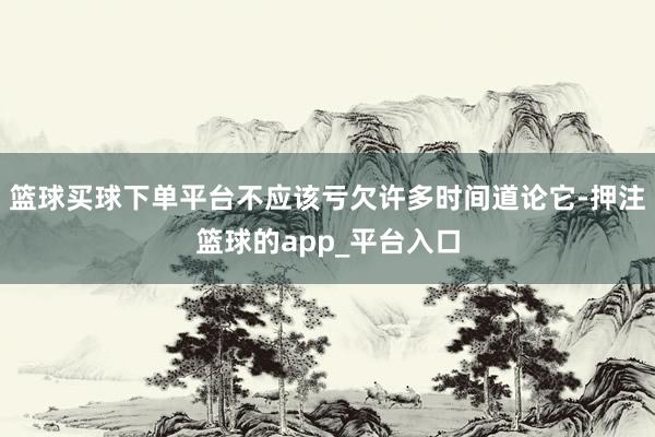 篮球买球下单平台不应该亏欠许多时间道论它-押注篮球的app_平台入口