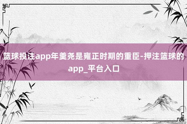 篮球投注app年羹尧是雍正时期的重臣-押注篮球的app_平台入口
