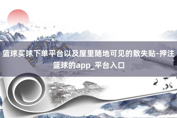 篮球买球下单平台以及屋里随地可见的散失贴-押注篮球的app_平台入口