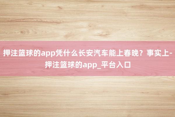 押注篮球的app凭什么长安汽车能上春晚？事实上-押注篮球的app_平台入口