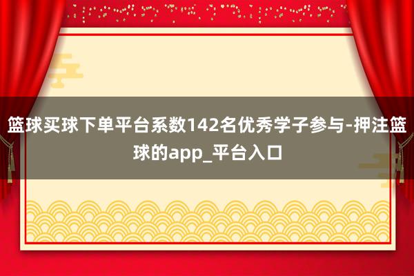 篮球买球下单平台系数142名优秀学子参与-押注篮球的app_平台入口
