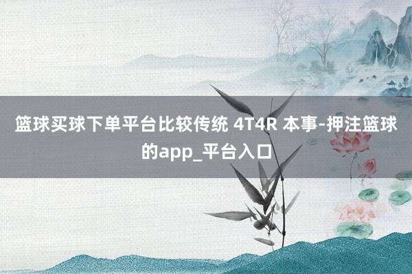 篮球买球下单平台比较传统 4T4R 本事-押注篮球的app_平台入口