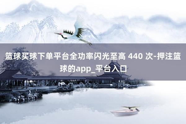篮球买球下单平台全功率闪光至高 440 次-押注篮球的app_平台入口