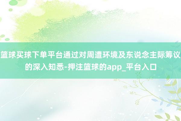 篮球买球下单平台通过对周遭环境及东说念主际筹议的深入知悉-押注篮球的app_平台入口