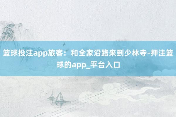 篮球投注app旅客：和全家沿路来到少林寺-押注篮球的app_平台入口