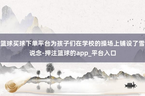 篮球买球下单平台为孩子们在学校的操场上铺设了雪说念-押注篮球的app_平台入口