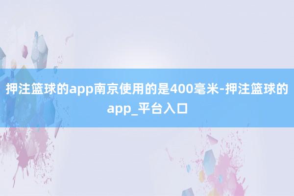 押注篮球的app南京使用的是400毫米-押注篮球的app_平台入口