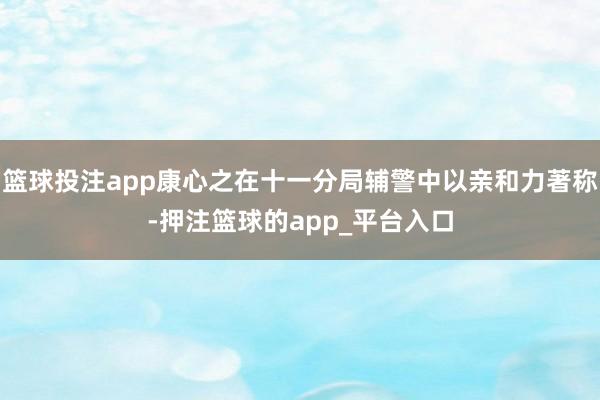 篮球投注app康心之在十一分局辅警中以亲和力著称-押注篮球的app_平台入口