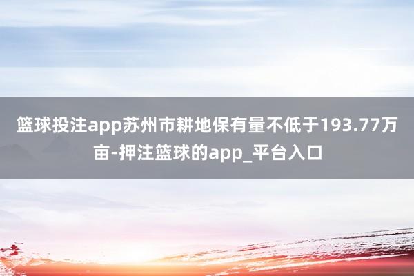 篮球投注app苏州市耕地保有量不低于193.77万亩-押注篮球的app_平台入口