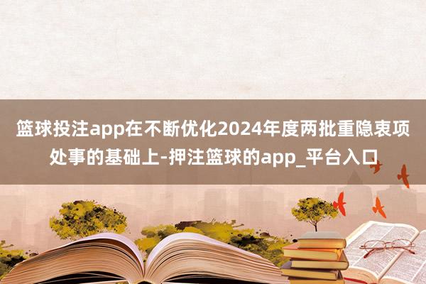 篮球投注app在不断优化2024年度两批重隐衷项处事的基础上-押注篮球的app_平台入口