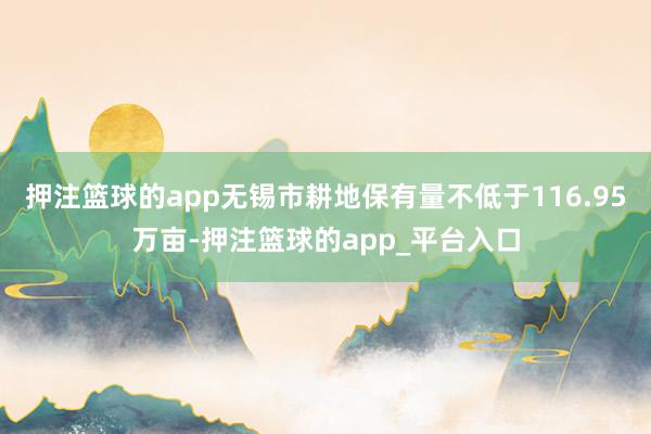押注篮球的app无锡市耕地保有量不低于116.95万亩-押注篮球的app_平台入口