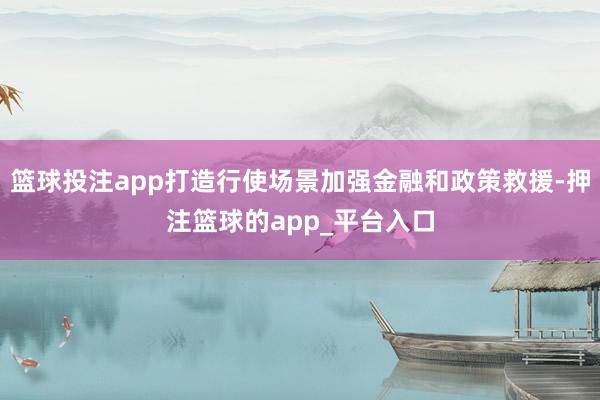 篮球投注app打造行使场景加强金融和政策救援-押注篮球的app_平台入口