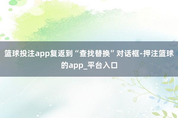 篮球投注app复返到“查找替换”对话框-押注篮球的app_平台入口