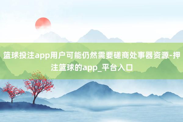 篮球投注app用户可能仍然需要磋商处事器资源-押注篮球的app_平台入口