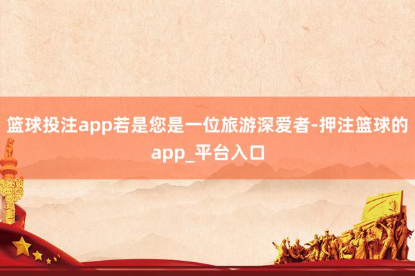 篮球投注app若是您是一位旅游深爱者-押注篮球的app_平台入口