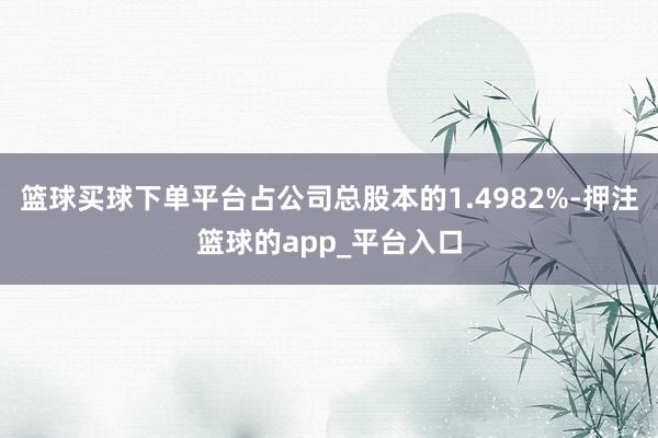 篮球买球下单平台占公司总股本的1.4982%-押注篮球的app_平台入口