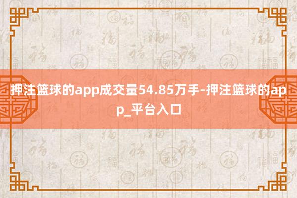 押注篮球的app成交量54.85万手-押注篮球的app_平台入口