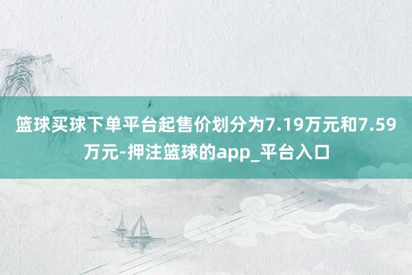 篮球买球下单平台起售价划分为7.19万元和7.59万元-押注篮球的app_平台入口