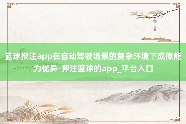 篮球投注app在自动驾驶场景的复杂环境下成像能力优异-押注篮球的app_平台入口