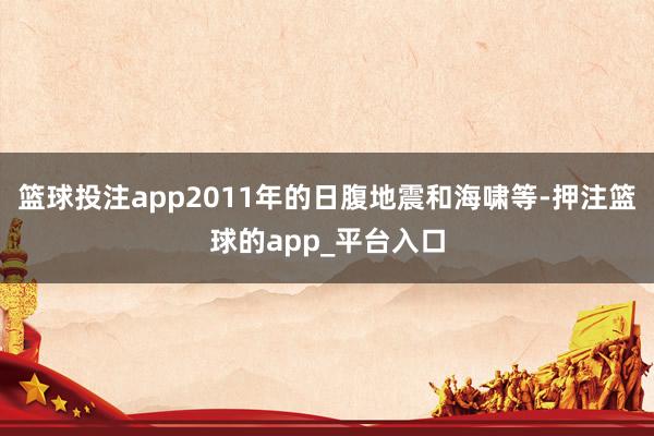 篮球投注app2011年的日腹地震和海啸等-押注篮球的app_平台入口